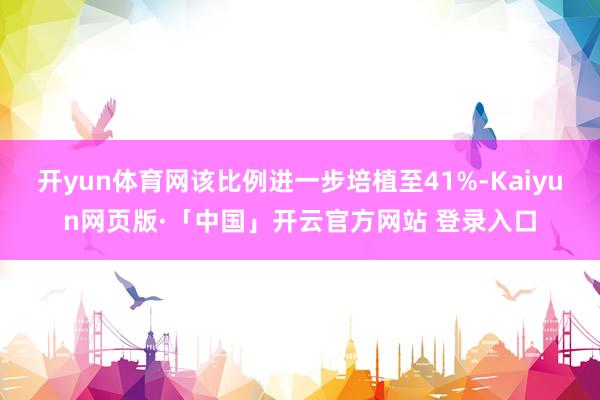开yun体育网该比例进一步培植至41%-Kaiyun网页版·「中国」开云官方网站 登录入口