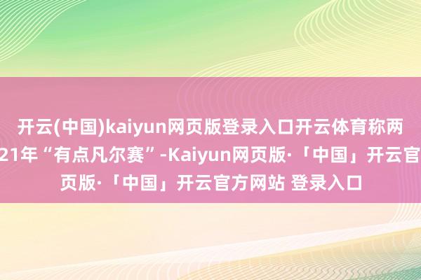开云(中国)kaiyun网页版登录入口开云体育称两东谈主一经相处21年“有点凡尔赛”-Kaiyun网页版·「中国」开云官方网站 登录入口