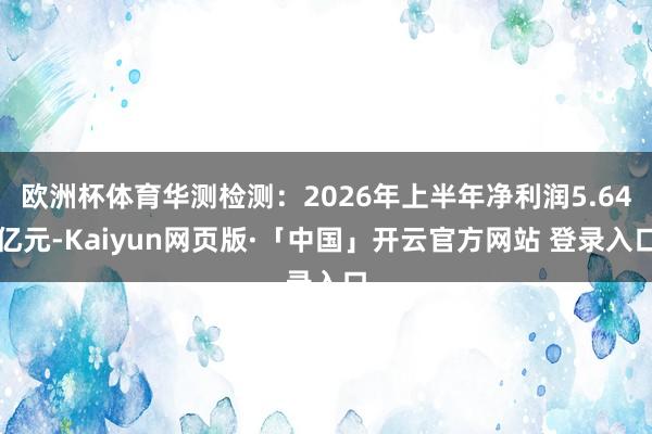 欧洲杯体育华测检测：2026年上半年净利润5.64亿元-Kaiyun网页版·「中国」开云官方网站 登录入口
