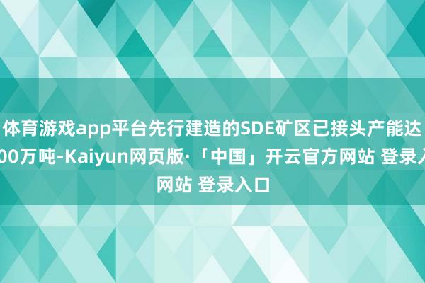 体育游戏app平台先行建造的SDE矿区已接头产能达3000万吨-Kaiyun网页版·「中国」开云官方网站 登录入口