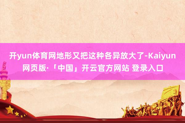 开yun体育网地形又把这种各异放大了-Kaiyun网页版·「中国」开云官方网站 登录入口