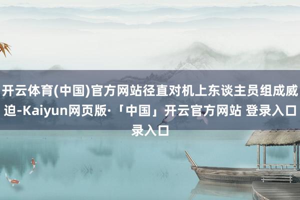 开云体育(中国)官方网站径直对机上东谈主员组成威迫-Kaiyun网页版·「中国」开云官方网站 登录入口