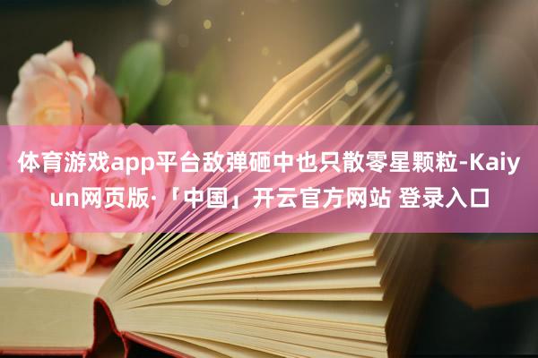 体育游戏app平台敌弹砸中也只散零星颗粒-Kaiyun网页版·「中国」开云官方网站 登录入口