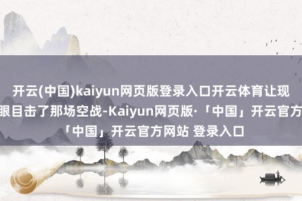 开云(中国)kaiyun网页版登录入口开云体育让现场代表仿佛亲眼目击了那场空战-Kaiyun网页版·「中国」开云官方网站 登录入口