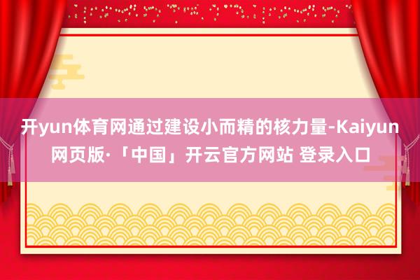 开yun体育网通过建设小而精的核力量-Kaiyun网页版·「中国」开云官方网站 登录入口