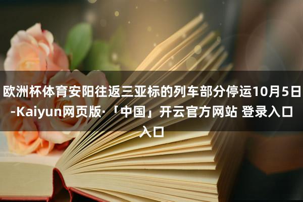 欧洲杯体育安阳往返三亚标的列车部分停运10月5日-Kaiyun网页版·「中国」开云官方网站 登录入口