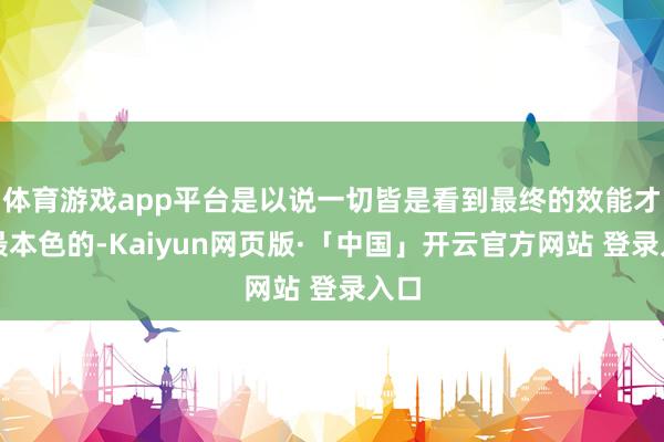 体育游戏app平台是以说一切皆是看到最终的效能才是最本色的-Kaiyun网页版·「中国」开云官方网站 登录入口
