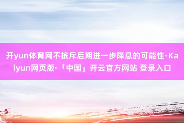 开yun体育网不摈斥后期进一步降息的可能性-Kaiyun网页版·「中国」开云官方网站 登录入口