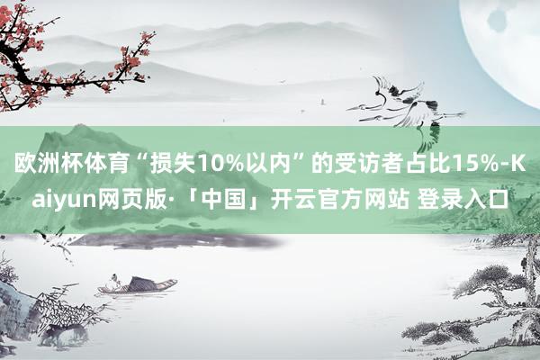 欧洲杯体育“损失10%以内”的受访者占比15%-Kaiyun网页版·「中国」开云官方网站 登录入口