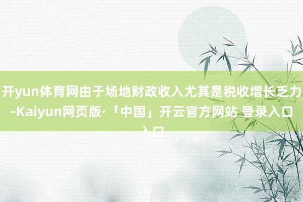 开yun体育网由于场地财政收入尤其是税收增长乏力-Kaiyun网页版·「中国」开云官方网站 登录入口