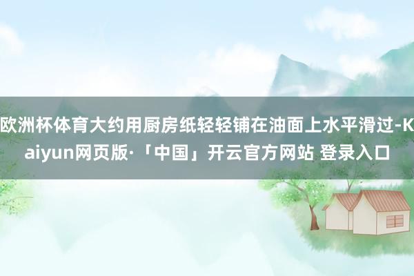 欧洲杯体育大约用厨房纸轻轻铺在油面上水平滑过-Kaiyun网页版·「中国」开云官方网站 登录入口