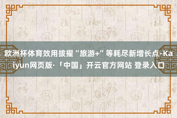 欧洲杯体育效用拔擢“旅游+”等耗尽新增长点-Kaiyun网页版·「中国」开云官方网站 登录入口
