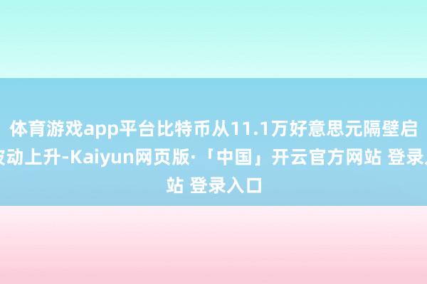体育游戏app平台比特币从11.1万好意思元隔壁启动波动上升-Kaiyun网页版·「中国」开云官方网站 登录入口