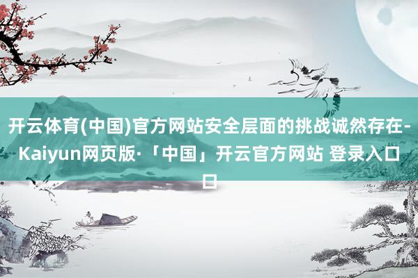 开云体育(中国)官方网站安全层面的挑战诚然存在-Kaiyun网页版·「中国」开云官方网站 登录入口