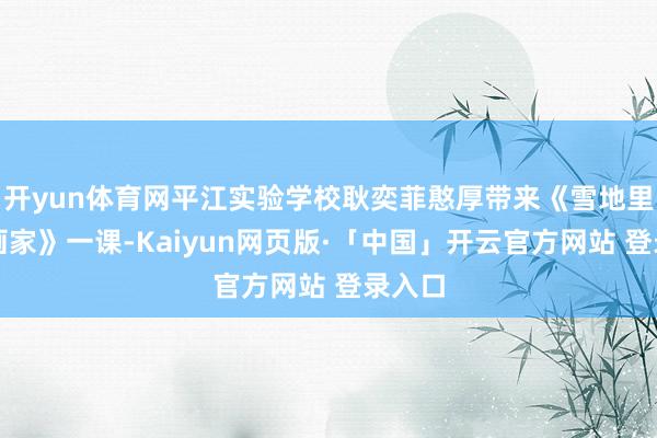 开yun体育网平江实验学校耿奕菲憨厚带来《雪地里的小画家》一课-Kaiyun网页版·「中国」开云官方网站 登录入口