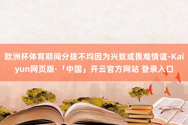 欧洲杯体育期间分拨不均因为兴致或畏难情谊-Kaiyun网页版·「中国」开云官方网站 登录入口