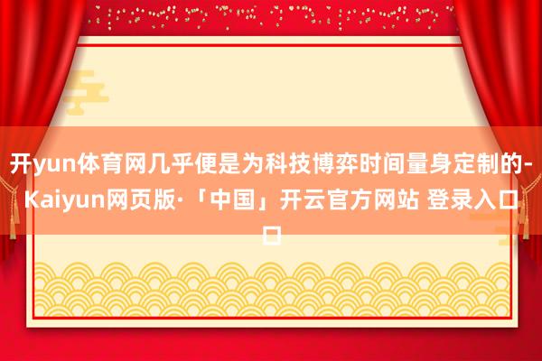 开yun体育网几乎便是为科技博弈时间量身定制的-Kaiyun网页版·「中国」开云官方网站 登录入口
