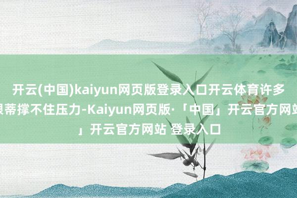 开云(中国)kaiyun网页版登录入口开云体育许多老牌厂商根蒂撑不住压力-Kaiyun网页版·「中国」开云官方网站 登录入口