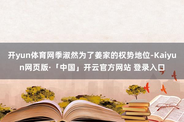 开yun体育网季淑然为了姜家的权势地位-Kaiyun网页版·「中国」开云官方网站 登录入口