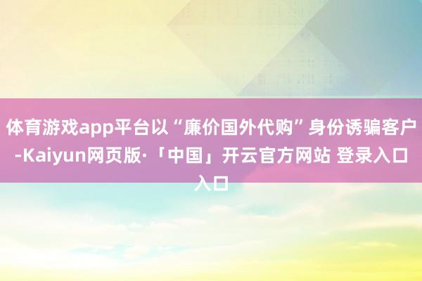 体育游戏app平台以“廉价国外代购”身份诱骗客户-Kaiyun网页版·「中国」开云官方网站 登录入口
