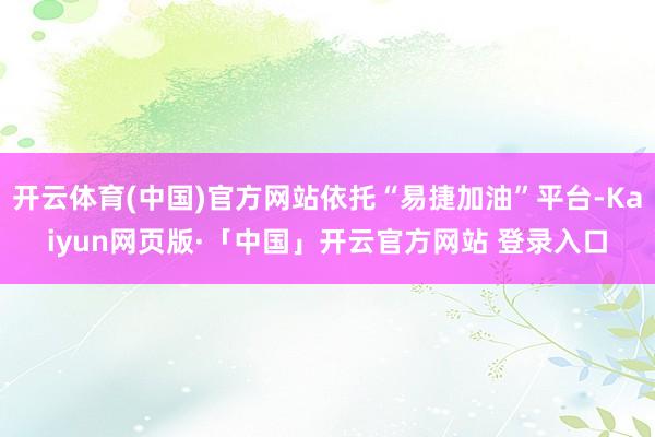 开云体育(中国)官方网站依托“易捷加油”平台-Kaiyun网页版·「中国」开云官方网站 登录入口