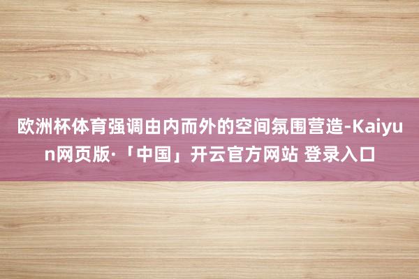 欧洲杯体育强调由内而外的空间氛围营造-Kaiyun网页版·「中国」开云官方网站 登录入口