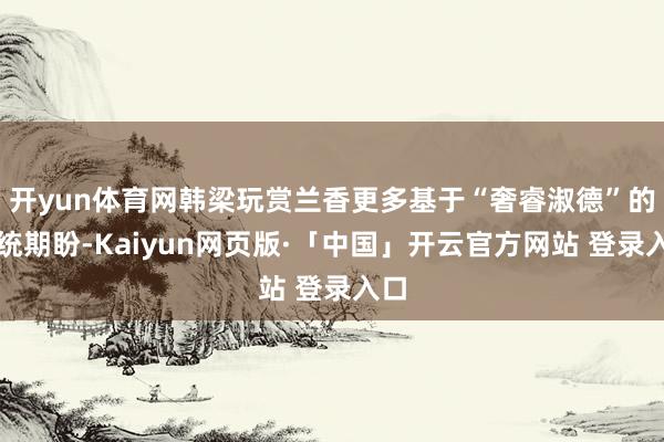 开yun体育网韩梁玩赏兰香更多基于“奢睿淑德”的传统期盼-Kaiyun网页版·「中国」开云官方网站 登录入口