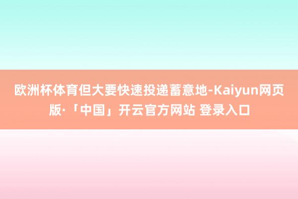 欧洲杯体育但大要快速投递蓄意地-Kaiyun网页版·「中国」开云官方网站 登录入口