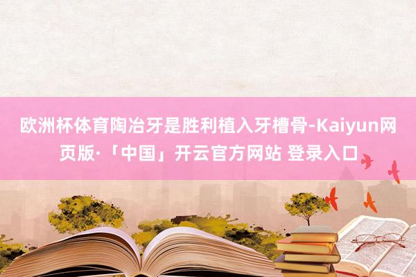 欧洲杯体育陶冶牙是胜利植入牙槽骨-Kaiyun网页版·「中国」开云官方网站 登录入口