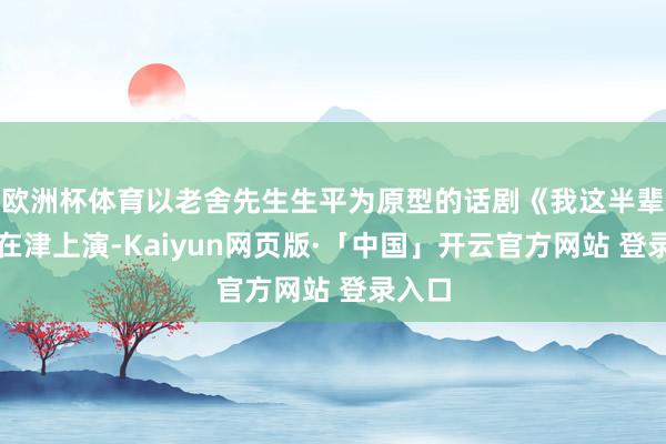 欧洲杯体育以老舍先生生平为原型的话剧《我这半辈子》在津上演-Kaiyun网页版·「中国」开云官方网站 登录入口