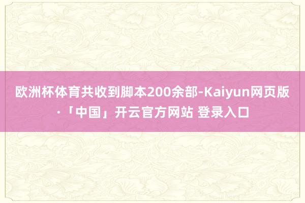 欧洲杯体育共收到脚本200余部-Kaiyun网页版·「中国」开云官方网站 登录入口