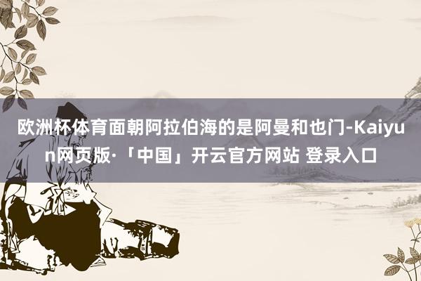 欧洲杯体育面朝阿拉伯海的是阿曼和也门-Kaiyun网页版·「中国」开云官方网站 登录入口