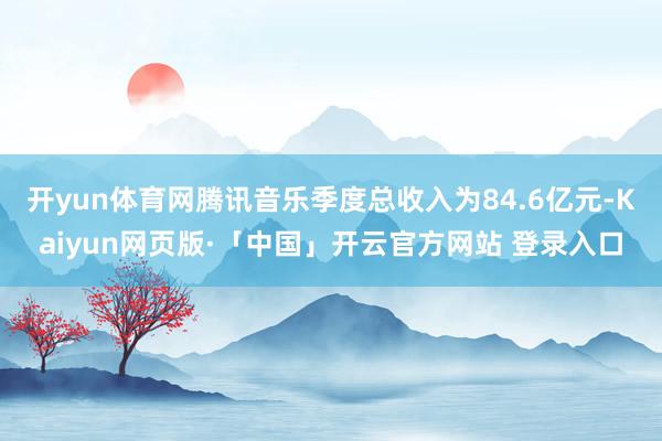 开yun体育网腾讯音乐季度总收入为84.6亿元-Kaiyun网页版·「中国」开云官方网站 登录入口