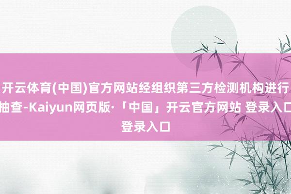 开云体育(中国)官方网站经组织第三方检测机构进行抽查-Kaiyun网页版·「中国」开云官方网站 登录入口
