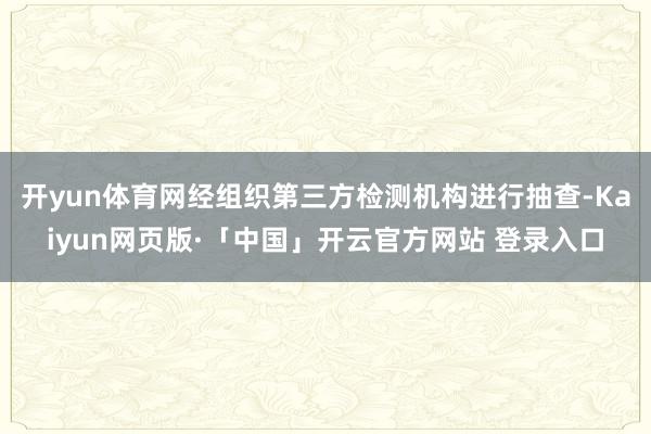 开yun体育网经组织第三方检测机构进行抽查-Kaiyun网页版·「中国」开云官方网站 登录入口