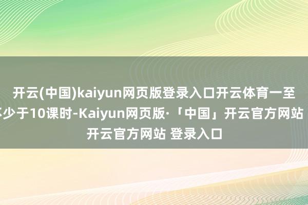 开云(中国)kaiyun网页版登录入口开云体育一至二年事不少于10课时-Kaiyun网页版·「中国」开云官方网站 登录入口