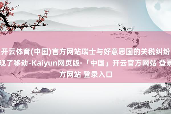 开云体育(中国)官方网站瑞士与好意思国的关税纠纷便出现了移动-Kaiyun网页版·「中国」开云官方网站 登录入口