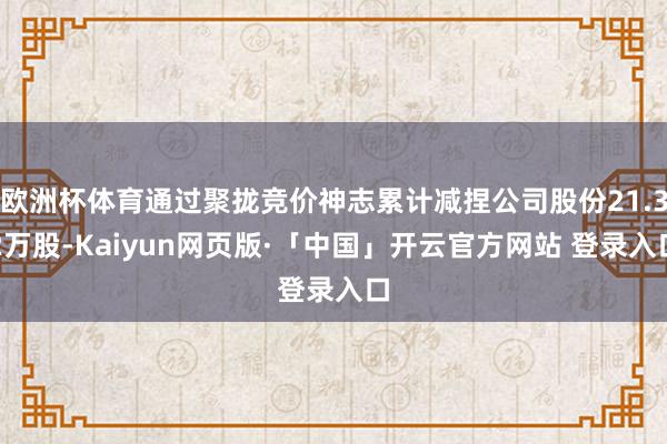欧洲杯体育通过聚拢竞价神志累计减捏公司股份21.32万股-Kaiyun网页版·「中国」开云官方网站 登录入口