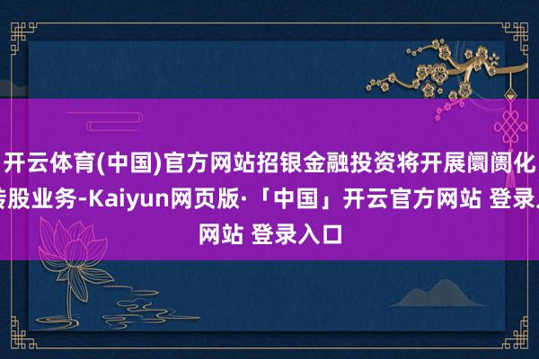 开云体育(中国)官方网站招银金融投资将开展阛阓化债转股业务-Kaiyun网页版·「中国」开云官方网站 登录入口