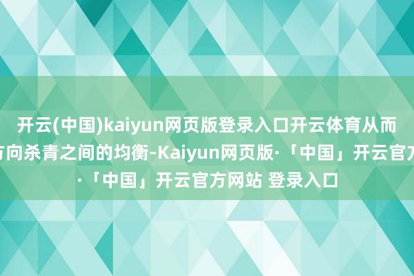开云(中国)kaiyun网页版登录入口开云体育从而保抓咱们双重方向杀青之间的均衡-Kaiyun网页版·「中国」开云官方网站 登录入口