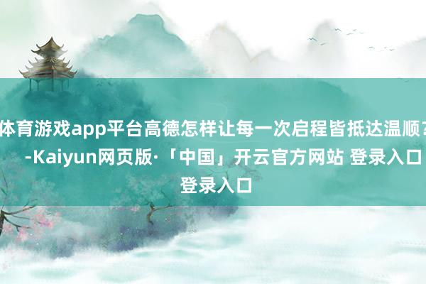 体育游戏app平台高德怎样让每一次启程皆抵达温顺？    -Kaiyun网页版·「中国」开云官方网站 登录入口