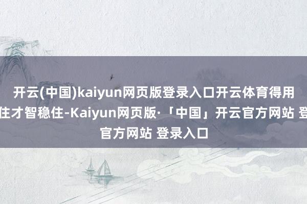 开云(中国)kaiyun网页版登录入口开云体育得用威亚绑住才智稳住-Kaiyun网页版·「中国」开云官方网站 登录入口