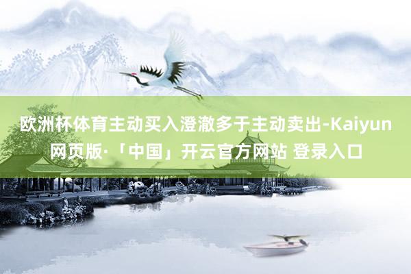 欧洲杯体育主动买入澄澈多于主动卖出-Kaiyun网页版·「中国」开云官方网站 登录入口