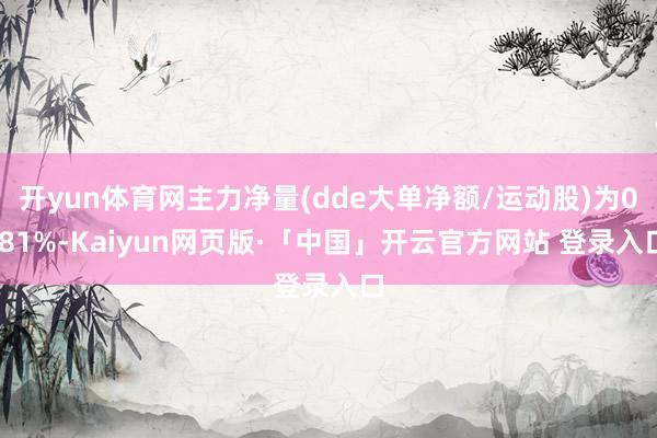 开yun体育网主力净量(dde大单净额/运动股)为0.81%-Kaiyun网页版·「中国」开云官方网站 登录入口