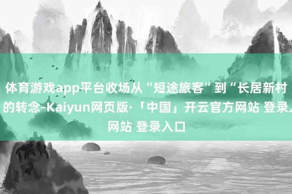 体育游戏app平台收场从“短途旅客”到“长居新村民”的转念-Kaiyun网页版·「中国」开云官方网站 登录入口