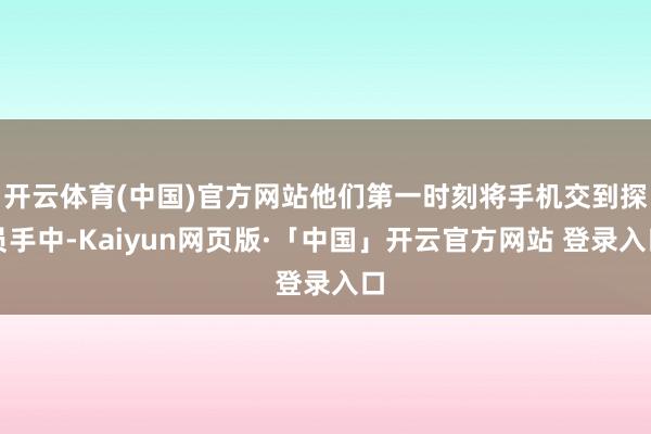开云体育(中国)官方网站他们第一时刻将手机交到探员手中-Kaiyun网页版·「中国」开云官方网站 登录入口