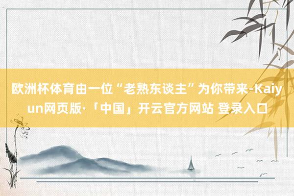 欧洲杯体育由一位“老熟东谈主”为你带来-Kaiyun网页版·「中国」开云官方网站 登录入口