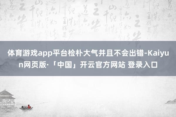 体育游戏app平台检朴大气并且不会出错-Kaiyun网页版·「中国」开云官方网站 登录入口