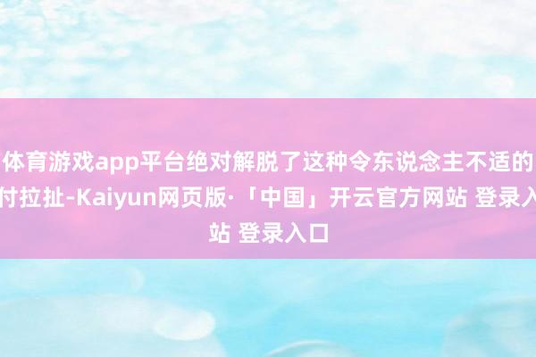 体育游戏app平台绝对解脱了这种令东说念主不适的应付拉扯-Kaiyun网页版·「中国」开云官方网站 登录入口