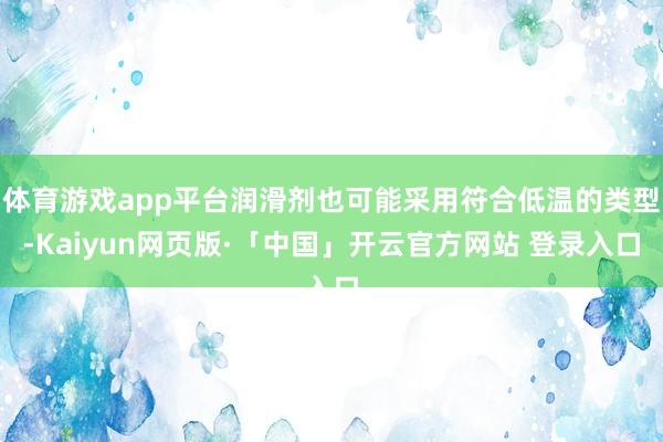 体育游戏app平台润滑剂也可能采用符合低温的类型-Kaiyun网页版·「中国」开云官方网站 登录入口